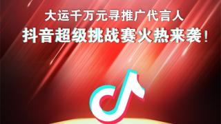 “大運(yùn)千萬(wàn)元尋推廣代言人”抖音超級(jí)挑戰(zhàn)賽即將開啟